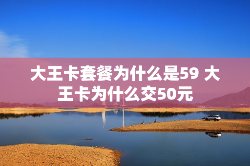 大王卡套餐为什么是59 大王卡为什么交50元