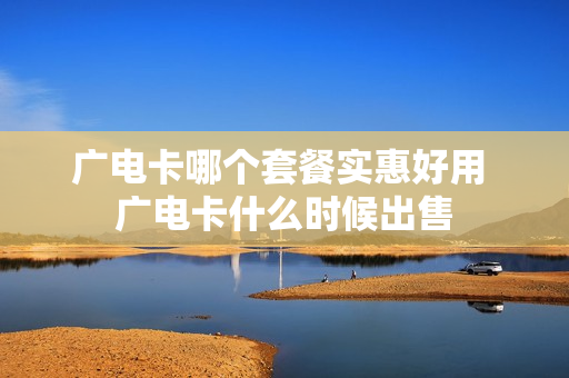 广电卡哪个套餐实惠好用 广电卡什么时候出售