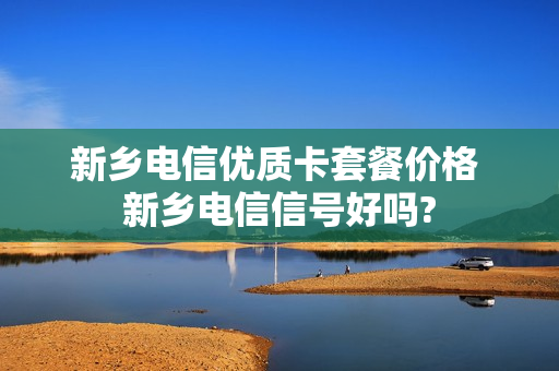 新乡电信优质卡套餐价格 新乡电信信号好吗?