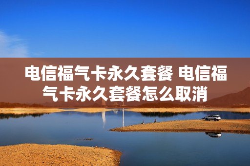 电信福气卡永久套餐 电信福气卡永久套餐怎么取消
