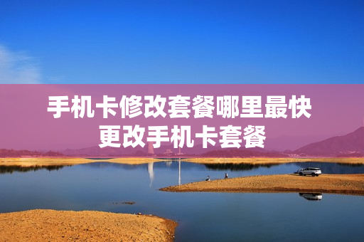 手机卡修改套餐哪里最快 更改手机卡套餐