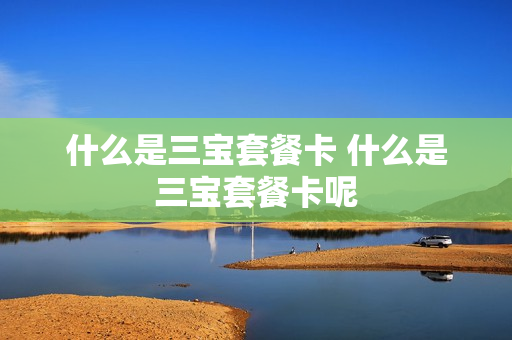 什么是三宝套餐卡 什么是三宝套餐卡呢