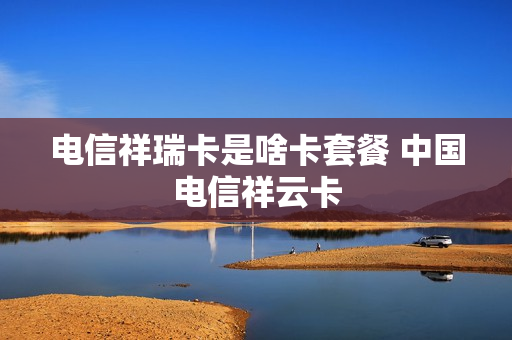 电信祥瑞卡是啥卡套餐 中国电信祥云卡