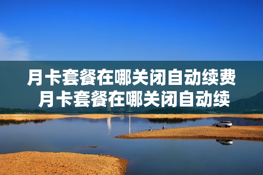 月卡套餐在哪关闭自动续费 月卡套餐在哪关闭自动续费功能