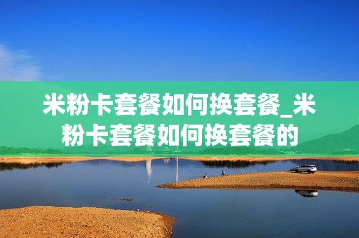米粉卡套餐如何换套餐_米粉卡套餐如何换套餐的