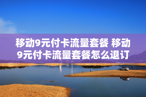 移动9元付卡流量套餐 移动9元付卡流量套餐怎么退订