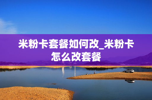 米粉卡套餐如何改_米粉卡怎么改套餐