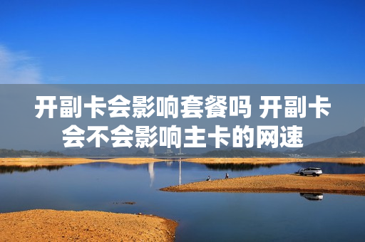 开副卡会影响套餐吗 开副卡会不会影响主卡的网速