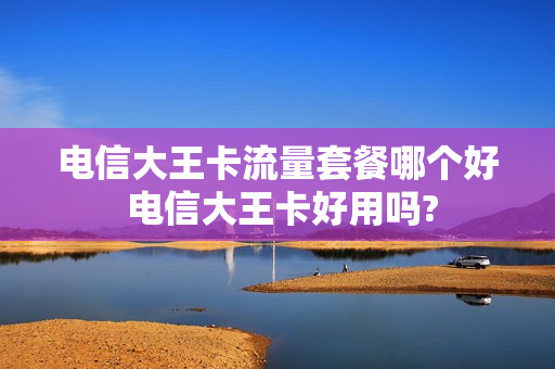 电信大王卡流量套餐哪个好 电信大王卡好用吗?