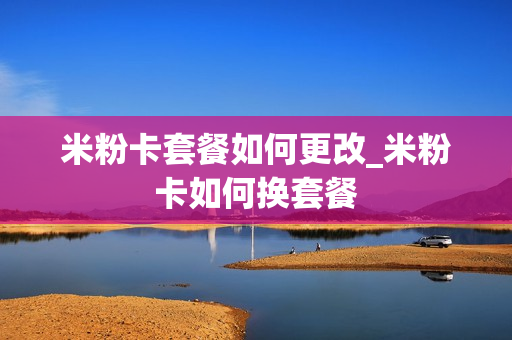 米粉卡套餐如何更改_米粉卡如何换套餐