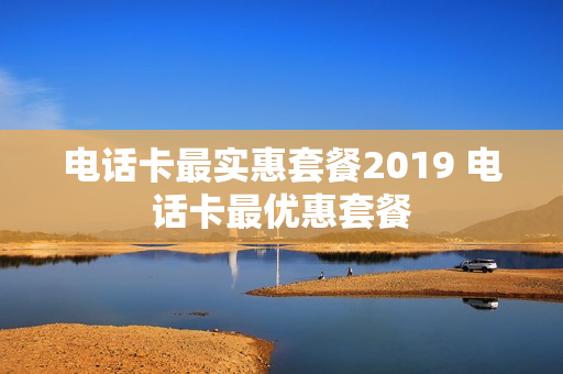 电话卡最实惠套餐2019 电话卡最优惠套餐