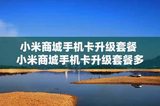 小米商城手机卡升级套餐 小米商城手机卡升级套餐多少钱