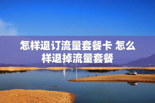 怎样退订流量套餐卡 怎么样退掉流量套餐