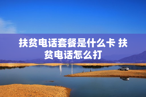 扶贫电话套餐是什么卡 扶贫电话怎么打
