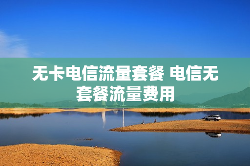无卡电信流量套餐 电信无套餐流量费用