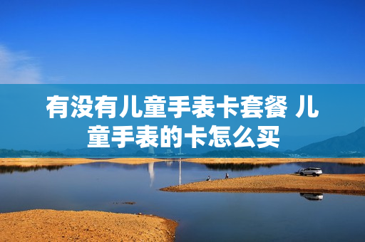 有没有儿童手表卡套餐 儿童手表的卡怎么买