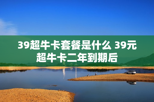 39超牛卡套餐是什么 39元超牛卡二年到期后