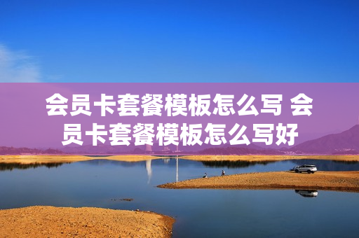 会员卡套餐模板怎么写 会员卡套餐模板怎么写好