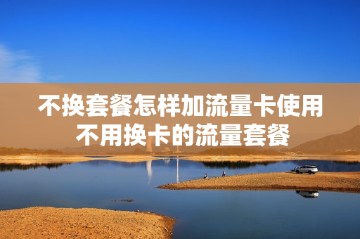 不换套餐怎样加流量卡使用 不用换卡的流量套餐