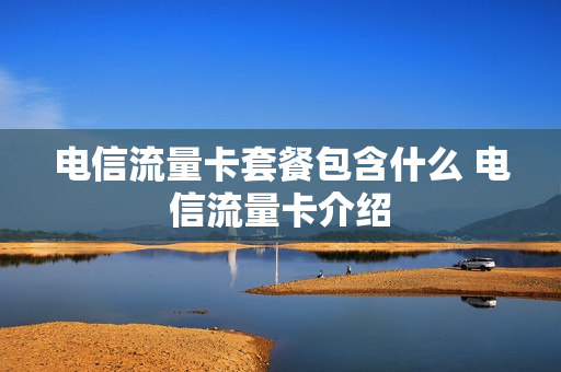 电信流量卡套餐包含什么 电信流量卡介绍