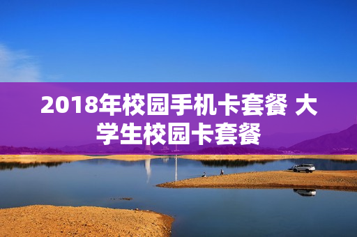2018年校园手机卡套餐 大学生校园卡套餐
