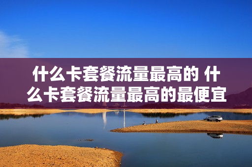 什么卡套餐流量最高的 什么卡套餐流量最高的最便宜