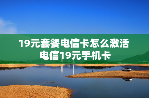 19元套餐电信卡怎么激活 电信19元手机卡