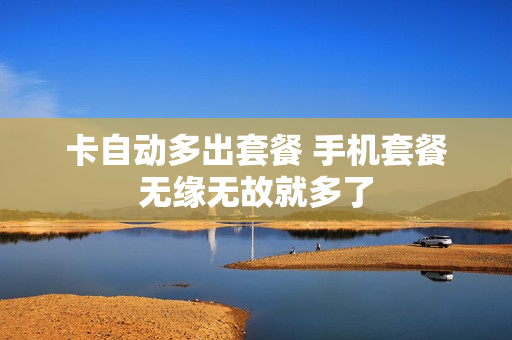卡自动多出套餐 手机套餐无缘无故就多了