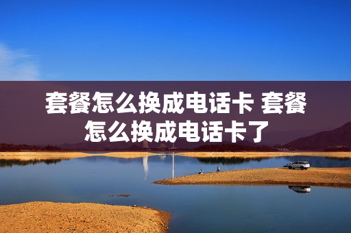 套餐怎么换成电话卡 套餐怎么换成电话卡了
