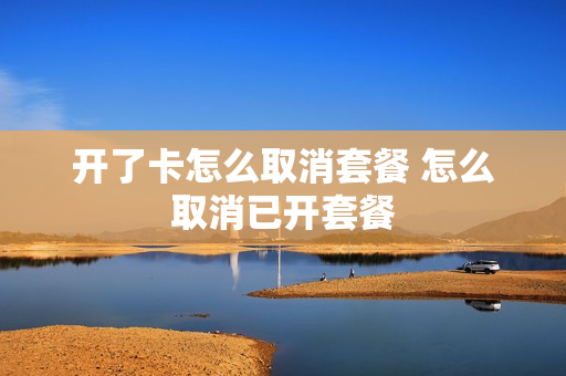 开了卡怎么取消套餐 怎么取消已开套餐