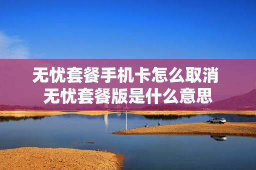 无忧套餐手机卡怎么取消 无忧套餐版是什么意思