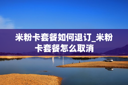 米粉卡套餐如何退订_米粉卡套餐怎么取消