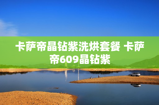 卡萨帝晶钻紫洗烘套餐 卡萨帝609晶钻紫