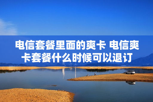 电信套餐里面的爽卡 电信爽卡套餐什么时候可以退订