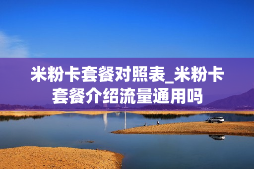 米粉卡套餐对照表_米粉卡套餐介绍流量通用吗