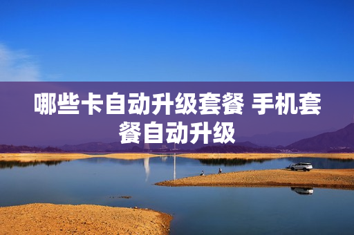 哪些卡自动升级套餐 手机套餐自动升级
