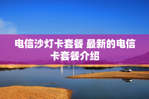 电信沙灯卡套餐 最新的电信卡套餐介绍