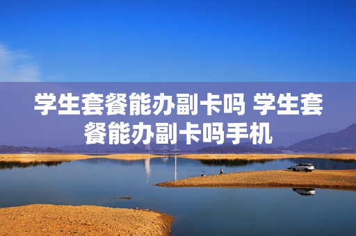 学生套餐能办副卡吗 学生套餐能办副卡吗手机