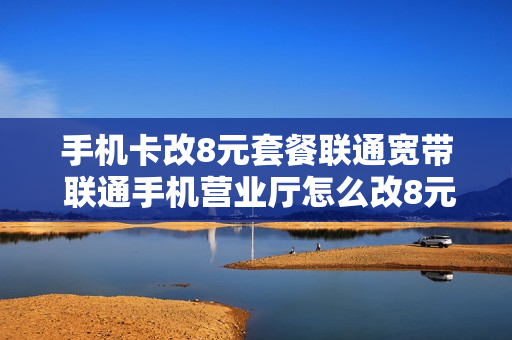 手机卡改8元套餐联通宽带 联通手机营业厅怎么改8元套餐