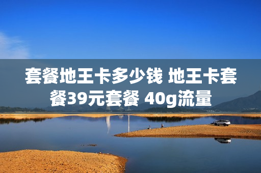 套餐地王卡多少钱 地王卡套餐39元套餐 40g流量