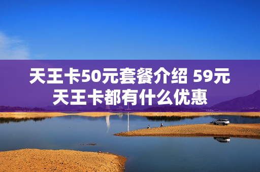 天王卡50元套餐介绍 59元天王卡都有什么优惠