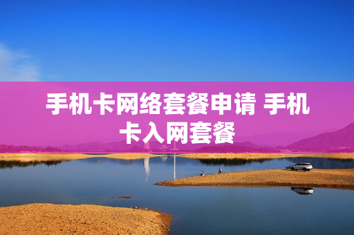 手机卡网络套餐申请 手机卡入网套餐