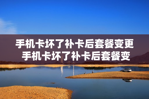 手机卡坏了补卡后套餐变更 手机卡坏了补卡后套餐变更怎么办