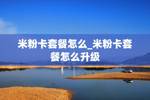 米粉卡套餐怎么_米粉卡套餐怎么升级