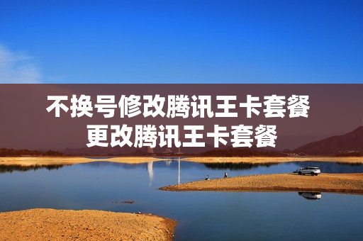不换号修改腾讯王卡套餐 更改腾讯王卡套餐