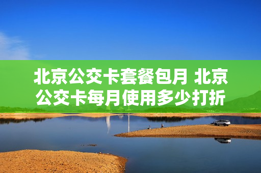 北京公交卡套餐包月 北京公交卡每月使用多少打折