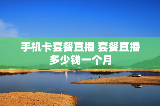 手机卡套餐直播 套餐直播多少钱一个月