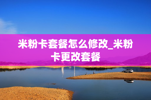 米粉卡套餐怎么修改_米粉卡更改套餐