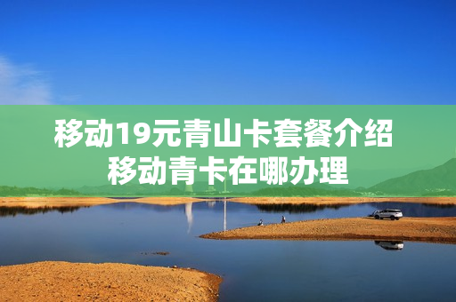 移动19元青山卡套餐介绍 移动青卡在哪办理