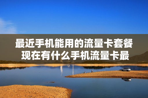 最近手机能用的流量卡套餐 现在有什么手机流量卡最划算